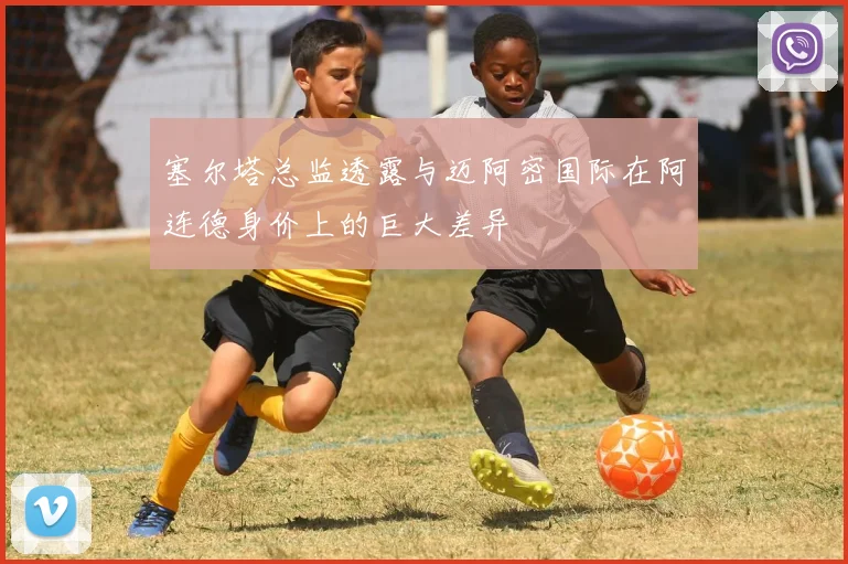 塞尔塔总监透露与迈阿密国际在阿连德身价上的巨大差异