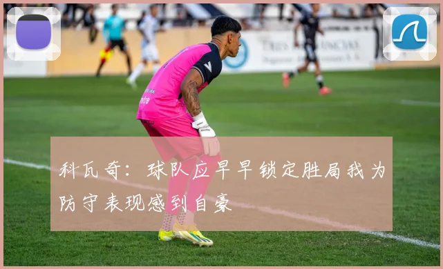 科瓦奇：球队应早早锁定胜局我为防守表现感到自豪
