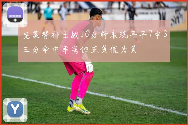 克莱替补出战16分钟表现平平7中3三分命中率高但正负值为负