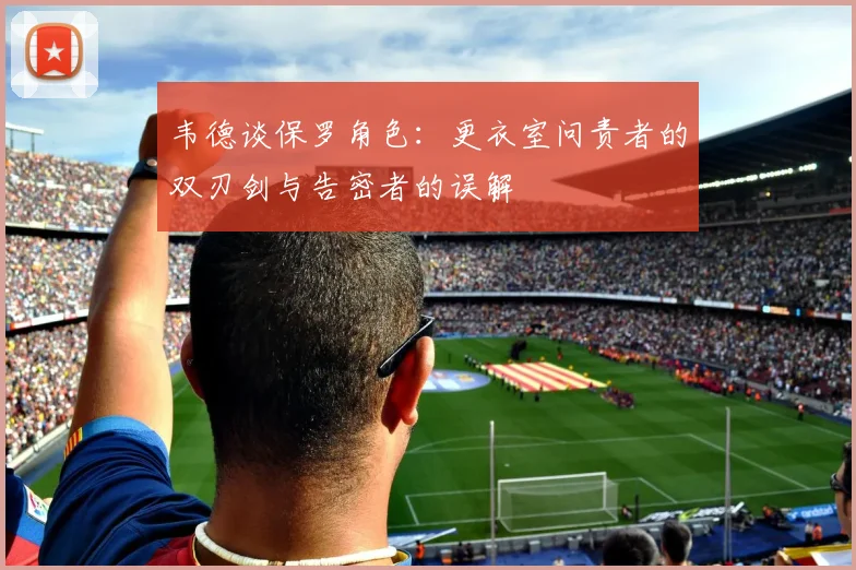 韦德谈保罗角色：更衣室问责者的双刃剑与告密者的误解