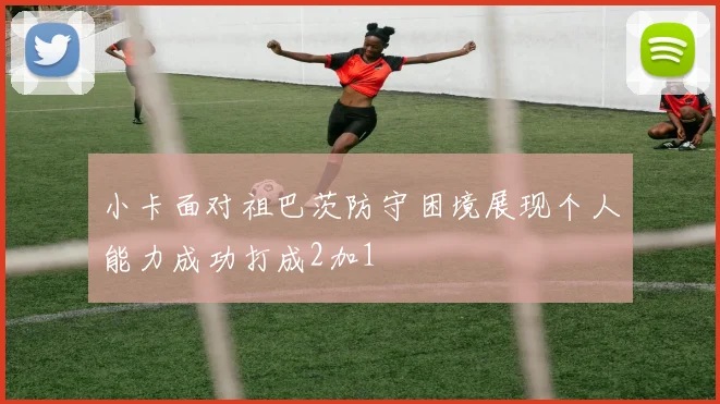 小卡面对祖巴茨防守困境展现个人能力成功打成2加1