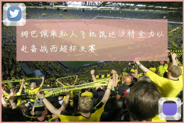 姆巴佩乘私人飞机抵达沙特全力以赴备战西超杯决赛